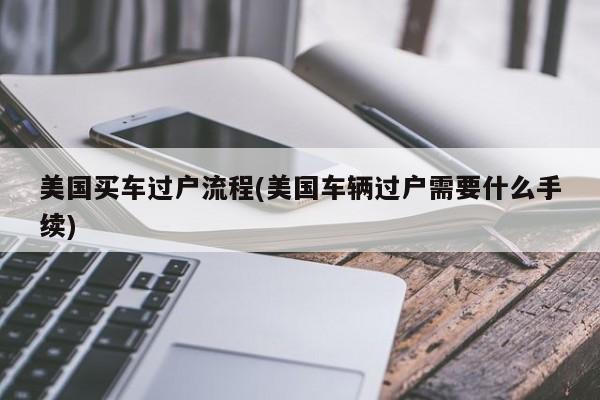 美国买车过户流程(美国车辆过户需要什么手续)