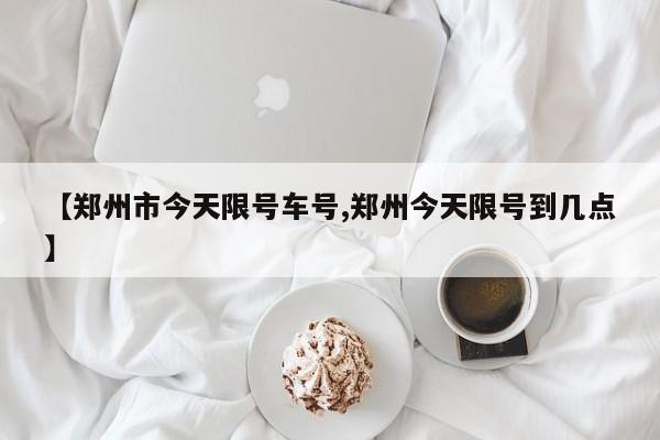 【郑州市今天限号车号,郑州今天限号到几点】