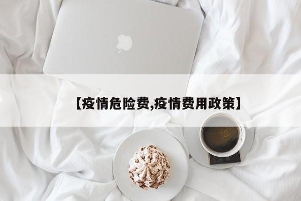 【疫情危险费,疫情费用政策】