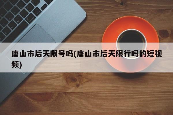 唐山市后天限号吗(唐山市后天限行吗的短视频)
