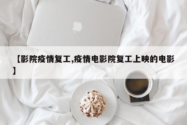 【影院疫情复工,疫情电影院复工上映的电影】