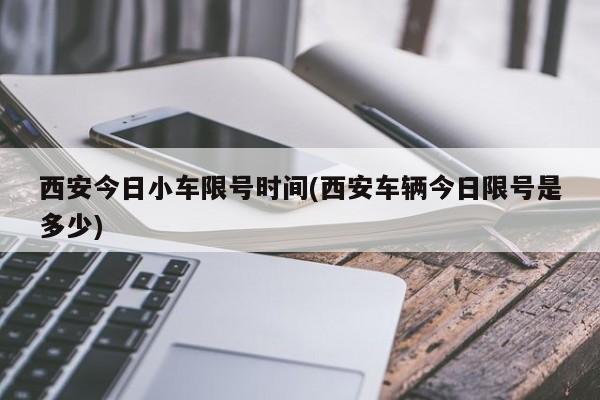 西安今日小车限号时间(西安车辆今日限号是多少)