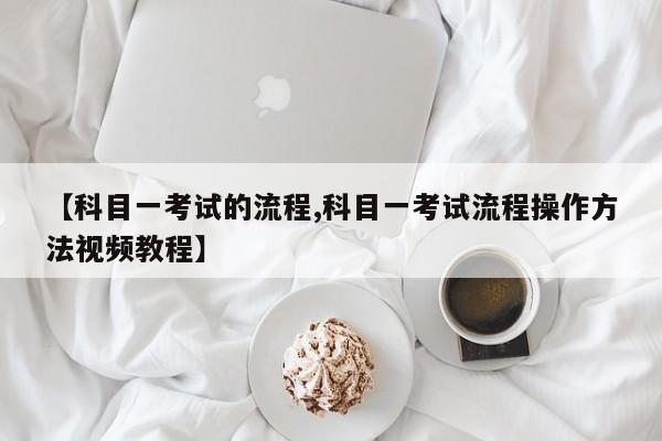 【科目一考试的流程,科目一考试流程操作方法视频教程】