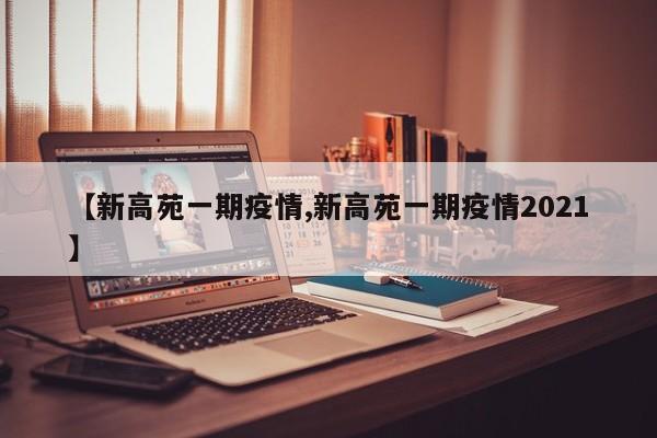 【新高苑一期疫情,新高苑一期疫情2021】