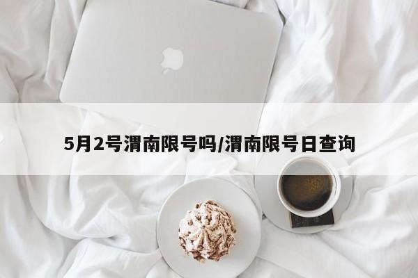 5月2号渭南限号吗/渭南限号日查询