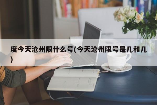 度今天沧州限什么号(今天沧州限号是几和几)