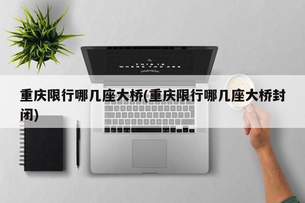 重庆限行哪几座大桥(重庆限行哪几座大桥封闭)