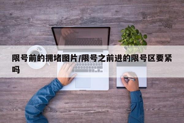 限号前的拥堵图片/限号之前进的限号区要紧吗