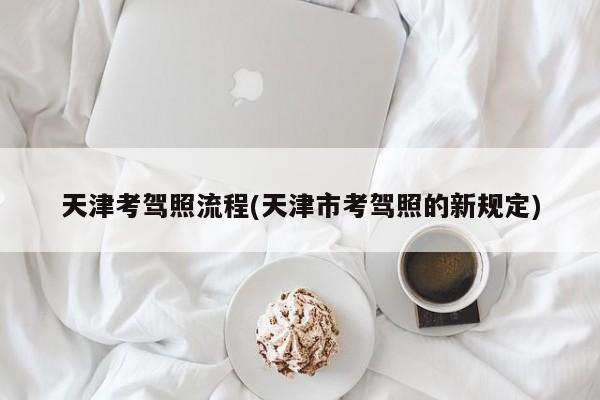 天津考驾照流程(天津市考驾照的新规定)