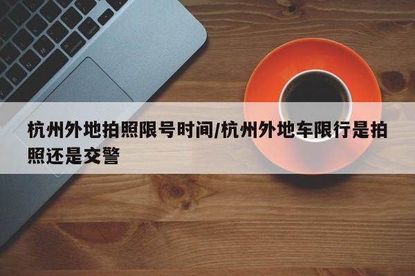 杭州外地拍照限号时间/杭州外地车限行是拍照还是交警