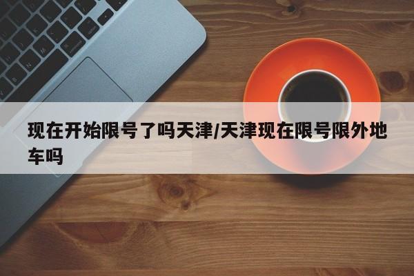 现在开始限号了吗天津/天津现在限号限外地车吗