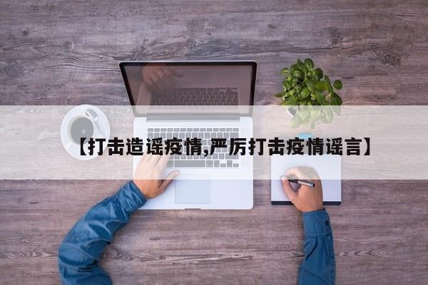 【打击造谣疫情,严厉打击疫情谣言】