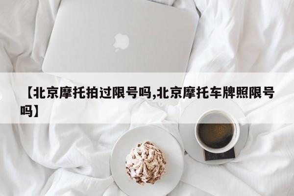 【北京摩托拍过限号吗,北京摩托车牌照限号吗】