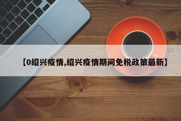 【0绍兴疫情,绍兴疫情期间免税政策最新】