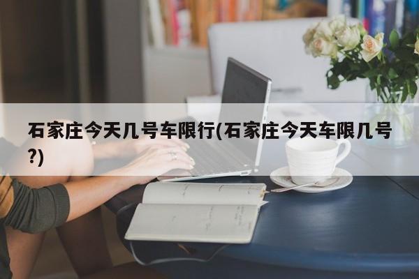 石家庄今天几号车限行(石家庄今天车限几号?)