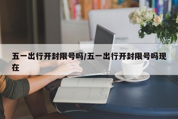 五一出行开封限号吗/五一出行开封限号吗现在