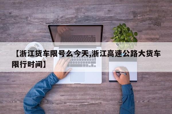 【浙江货车限号么今天,浙江高速公路大货车限行时间】