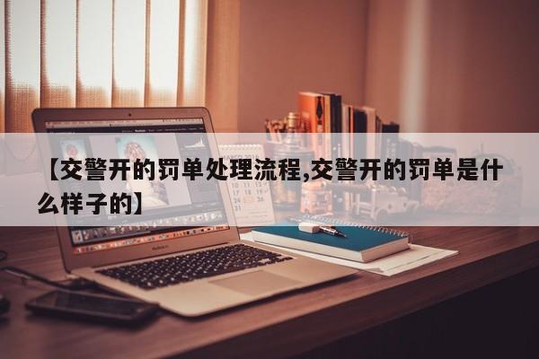 【交警开的罚单处理流程,交警开的罚单是什么样子的】