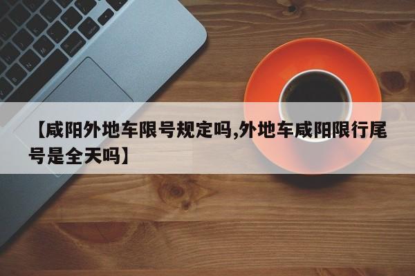 【咸阳外地车限号规定吗,外地车咸阳限行尾号是全天吗】