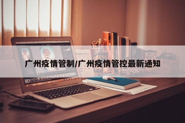 广州疫情管制/广州疫情管控最新通知