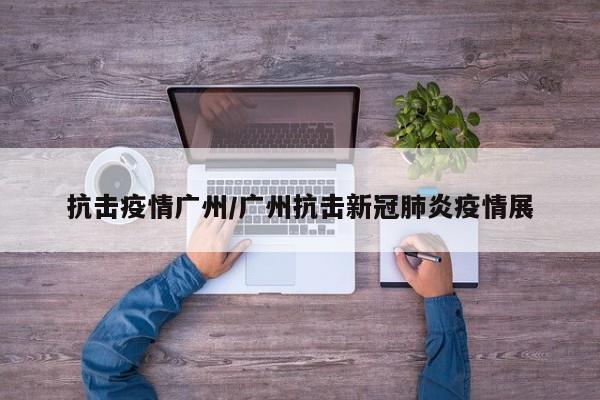 抗击疫情广州/广州抗击新冠肺炎疫情展