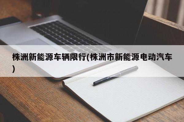 株洲新能源车辆限行(株洲市新能源电动汽车)