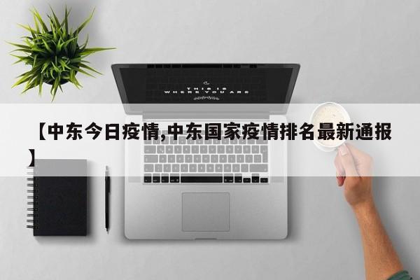 【中东今日疫情,中东国家疫情排名最新通报】