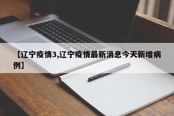 【辽宁疫情3,辽宁疫情最新消息今天新增病例】
