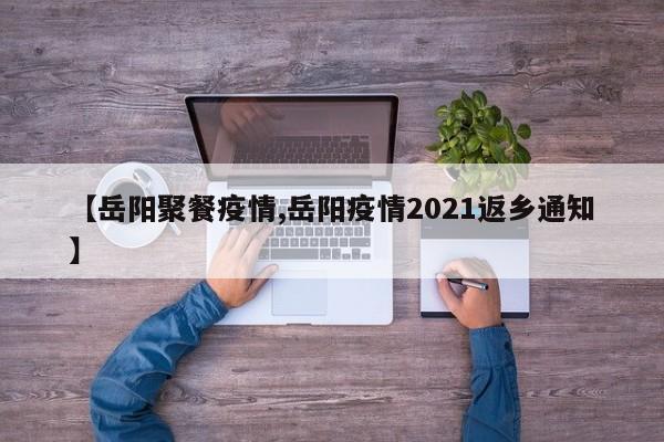 【岳阳聚餐疫情,岳阳疫情2021返乡通知】