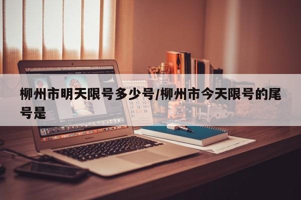 柳州市明天限号多少号/柳州市今天限号的尾号是