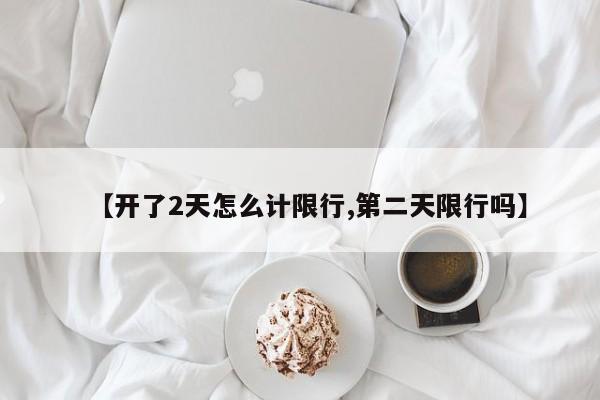 【开了2天怎么计限行,第二天限行吗】