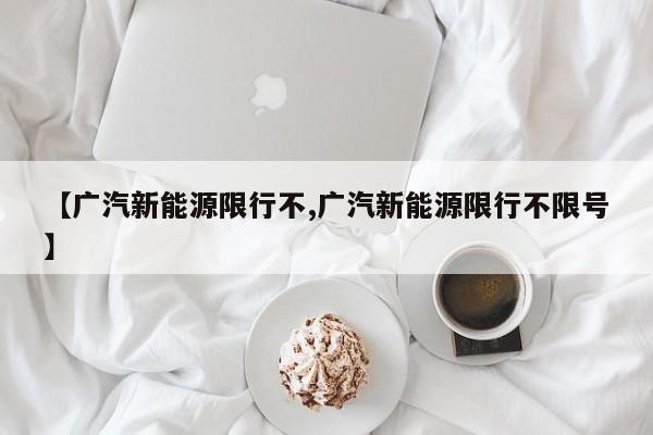 【广汽新能源限行不,广汽新能源限行不限号】