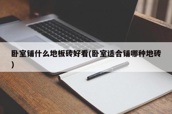 卧室铺什么地板砖好看(卧室适合铺哪种地砖)