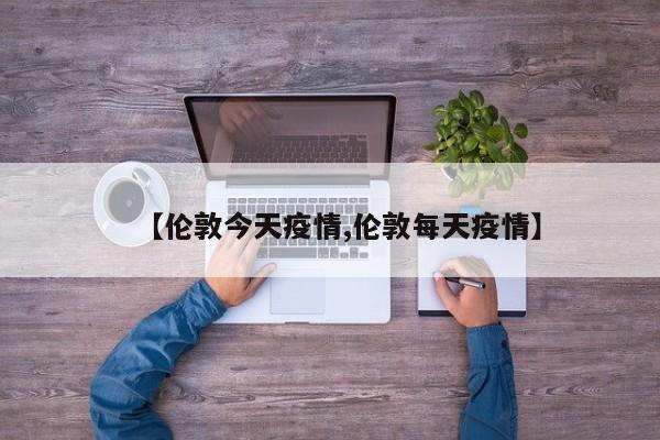 【伦敦今天疫情,伦敦每天疫情】