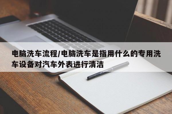 电脑洗车流程/电脑洗车是指用什么的专用洗车设备对汽车外表进行清洁