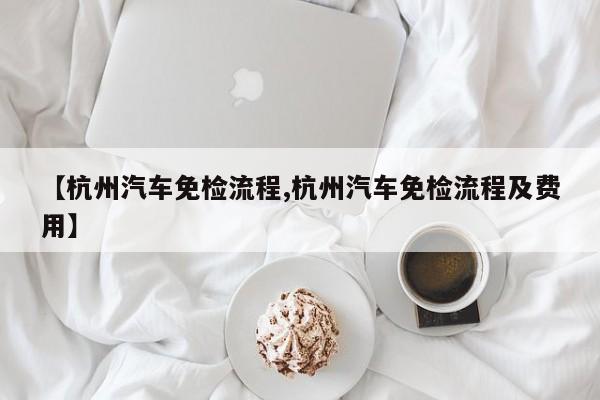 【杭州汽车免检流程,杭州汽车免检流程及费用】
