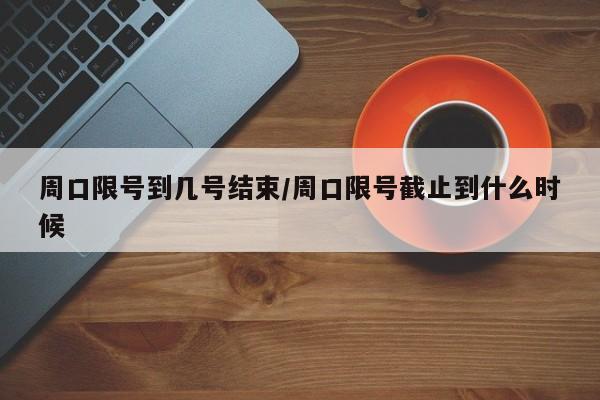 周口限号到几号结束/周口限号截止到什么时候