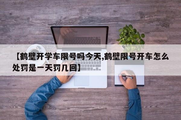 【鹤壁开学车限号吗今天,鹤壁限号开车怎么处罚是一天罚几回】