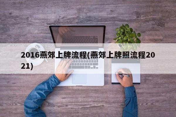 2016燕郊上牌流程(燕郊上牌照流程2021)