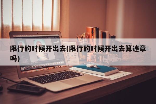 限行的时候开出去(限行的时候开出去算违章吗)