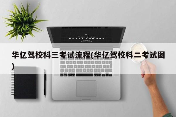 华亿驾校科三考试流程(华亿驾校科二考试图)