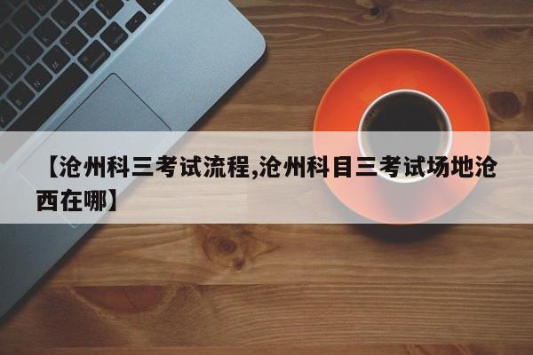 【沧州科三考试流程,沧州科目三考试场地沧西在哪】